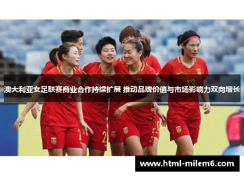 澳大利亚女足联赛商业合作持续扩展 推动品牌价值与市场影响力双向增长