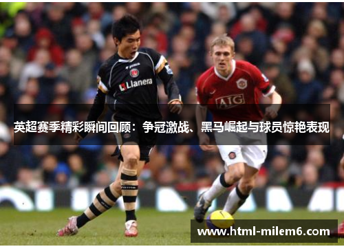 英超赛季精彩瞬间回顾：争冠激战、黑马崛起与球员惊艳表现