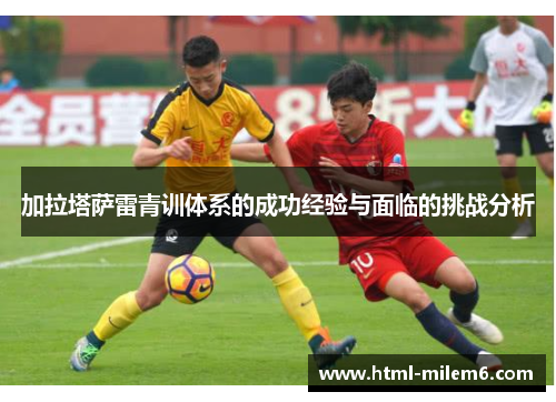加拉塔萨雷青训体系的成功经验与面临的挑战分析