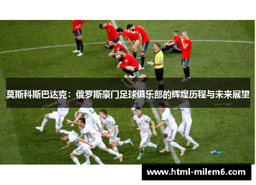 莫斯科斯巴达克：俄罗斯豪门足球俱乐部的辉煌历程与未来展望