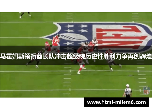 马霍姆斯领衔酋长队冲击超级碗历史性胜利力争再创辉煌
