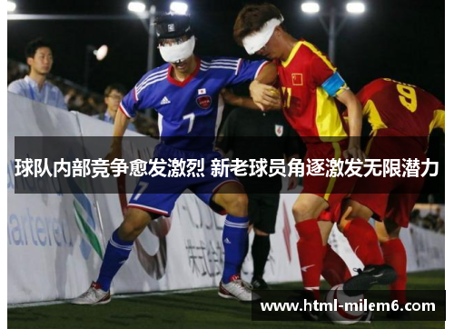 球队内部竞争愈发激烈 新老球员角逐激发无限潜力