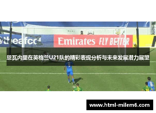 恩瓦内里在英格兰U21队的精彩表现分析与未来发展潜力展望