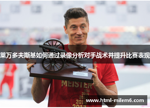 莱万多夫斯基如何通过录像分析对手战术并提升比赛表现