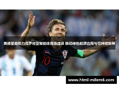 莫德里奇助力克罗地亚智能体育场建设 推动绿色能源应用与可持续发展