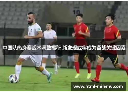 中国队热身赛战术调整揭秘 新发现或将成为备战关键因素