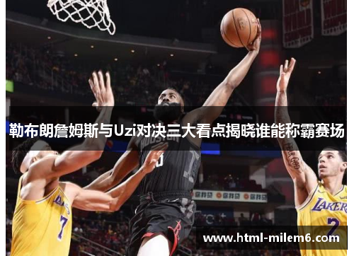 勒布朗詹姆斯与Uzi对决三大看点揭晓谁能称霸赛场