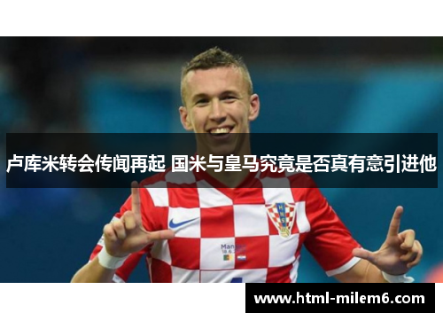 卢库米转会传闻再起 国米与皇马究竟是否真有意引进他