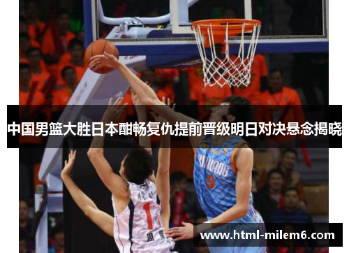 中国男篮大胜日本酣畅复仇提前晋级明日对决悬念揭晓
