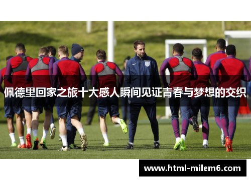 佩德里回家之旅十大感人瞬间见证青春与梦想的交织