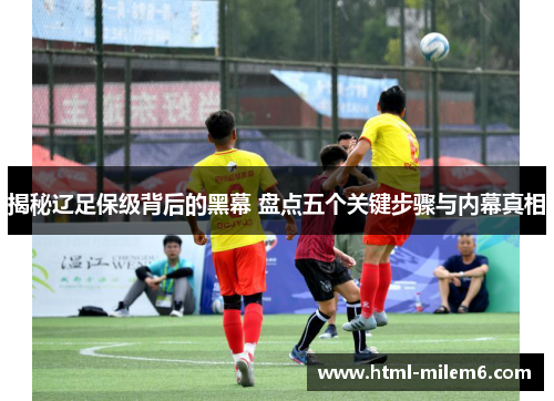 揭秘辽足保级背后的黑幕 盘点五个关键步骤与内幕真相