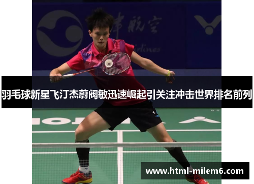 羽毛球新星飞汀杰蔚阀敏迅速崛起引关注冲击世界排名前列