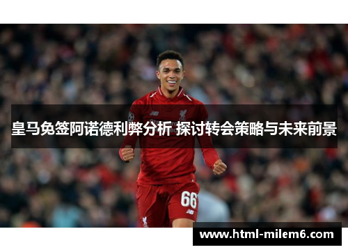 皇马免签阿诺德利弊分析 探讨转会策略与未来前景