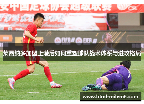 莱昂纳多加盟上港后如何重塑球队战术体系与进攻格局
