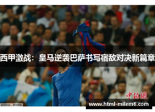 西甲激战：皇马逆袭巴萨书写宿敌对决新篇章