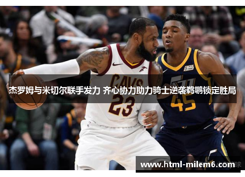 杰罗姆与米切尔联手发力 齐心协力助力骑士逆袭鹈鹕锁定胜局