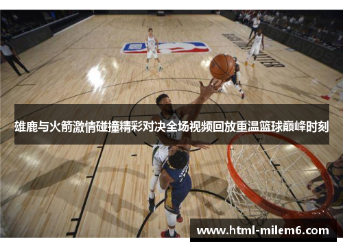雄鹿与火箭激情碰撞精彩对决全场视频回放重温篮球巅峰时刻