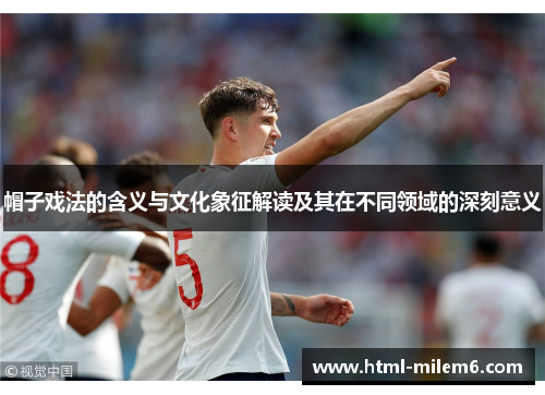 帽子戏法的含义与文化象征解读及其在不同领域的深刻意义