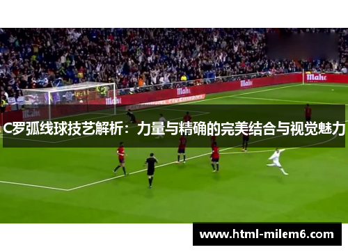 C罗弧线球技艺解析：力量与精确的完美结合与视觉魅力
