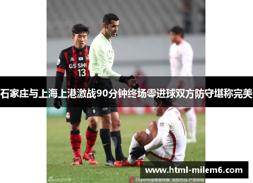 石家庄与上海上港激战90分钟终场零进球双方防守堪称完美