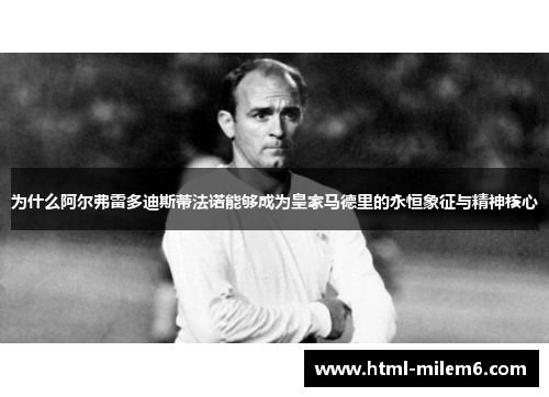 为什么阿尔弗雷多迪斯蒂法诺能够成为皇家马德里的永恒象征与精神核心