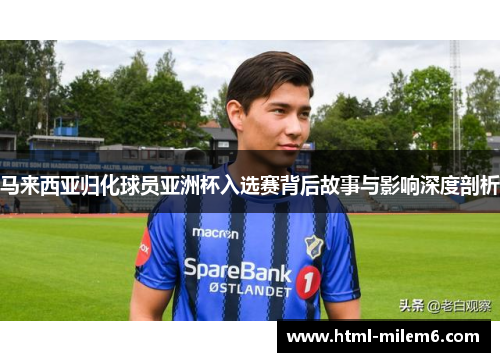 马来西亚归化球员亚洲杯入选赛背后故事与影响深度剖析