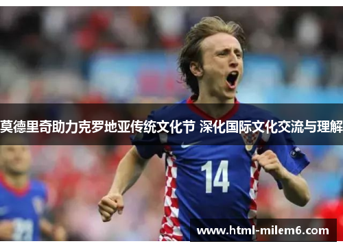 莫德里奇助力克罗地亚传统文化节 深化国际文化交流与理解