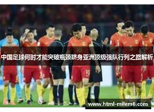 中国足球何时才能突破瓶颈跻身亚洲顶级强队行列之路解析