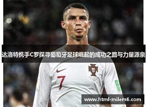 达洛特携手C罗探寻葡萄牙足球崛起的成功之路与力量源泉